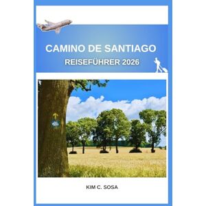 Sosa, Kim C. Camino de Santiago Reiseführer 2026: Entdecken Sie die Geheimnisse der alten Pilgerwege Spaniens: Ein umfassender Leitfaden zur Planung Ihrer transformativen Reise Sosa, Kim C. Camino de Santiago Reiseführer 2026: Entdecken Sie die Geheimnisse der alten Pilgerwege Spaniens: Ein umfassender Leitfaden zur Planung Ihrer transformativen Reise