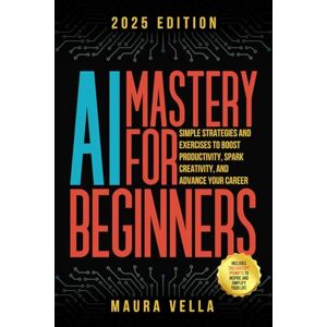 Vella, Maura AI Mastery For Beginners: Simple Strategies and Exercises to Boost Productivity, Spark Creativity, and Advance Your Career Vella, Maura AI Mastery For Beginners: Simple Strategies and Exercises to Boost Productivity, Spark Creativity, and Advance Your Career