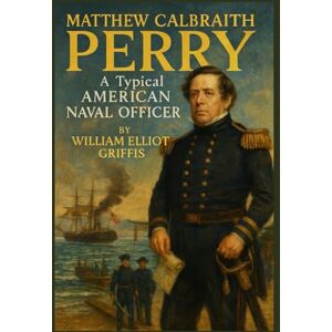 GRIFFIS, WILLIAM ELLIOT Matthew Calbraith Perry: A Typical American Naval Officer GRIFFIS, WILLIAM ELLIOT Matthew Calbraith Perry: A Typical American Naval Officer