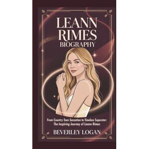 LOGAN, BEVERLEY LEANN RIMES BIOGRAPHY: FROM COUNTRY TEEN SENSATION TO TIMELESS SUPERSTAR: THE INSPIRING JOURNEY OF LEANN RIMES LOGAN, BEVERLEY LEANN RIMES BIOGRAPHY: FROM COUNTRY TEEN SENSATION TO TIMELESS SUPERSTAR: THE INSPIRING JOURNEY OF LEANN RIMES