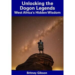 Gibson Unlocking the Dogon Legends: West Africa's Hidden Wisdom Gibson Unlocking the Dogon Legends: West Africa's Hidden Wisdom