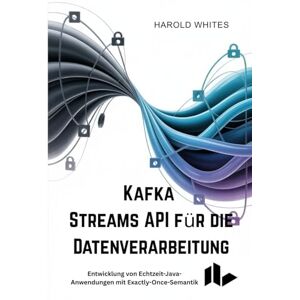 WHITES, HAROLD Kafka Streams API für die Datenverarbeitung: Entwicklung von Echtzeit-Java-Anwendungen mit Exactly-Once-Semantik WHITES, HAROLD Kafka Streams API für die Datenverarbeitung: Entwicklung von Echtzeit-Java-Anwendungen mit Exactly-Once-Semantik