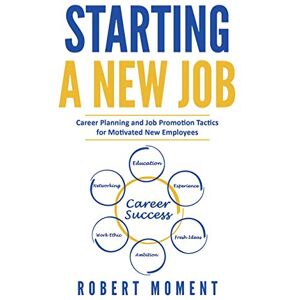 Moment, Robert Starting a New Job: Career Planning and Job Promotion Tactics for Motivated New Employees Moment, Robert Starting a New Job: Career Planning and Job Promotion Tactics for Motivated New Employees