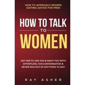 Asher, Ray How to Talk to Women: Get Her to Like You & Want You With Effortless, Fun Conversation & Never Run Out of Anything to Say! How to Approach Women ... (Female Psychology: What Women Really Want) Asher, Ray How to Talk to Women: Get Her to Like You & Want You With Effortless, Fun Conversation & Never Run Out of Anything to Say! How to Approach Women ... (Female Psychology: What Women Really Want)