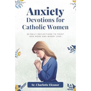 Eleanor, Sr. Charlotte Anxiety Devotions For Catholic Women: 30 Daily Reflections to Trust God More and Worry Less Eleanor, Sr. Charlotte Anxiety Devotions For Catholic Women: 30 Daily Reflections to Trust God More and Worry Less