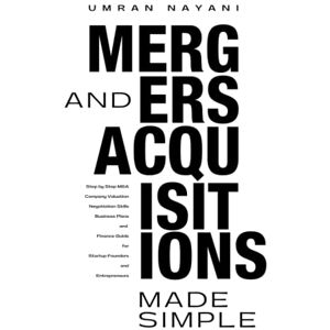 Nayani, Umran Mergers & Acquisitions Made Simple: Step by Step M&A, Company Valuation, Negotiation Skills, Business Plans and Finance Guide for Startup Founders and Entrepreneurs Nayani, Umran Mergers & Acquisitions Made Simple: Step by Step M&A, Company Valuation, Negotiation Skills, Business Plans and Finance Guide for Startup Founders and Entrepreneurs