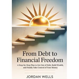 Wells, Jordan FROM DEBT TO FINANCIAL FREEDOM: A Step-by-Step Plan to Get Out of Debt, Build Wealth, and Finally Take Control of Your Money Wells, Jordan FROM DEBT TO FINANCIAL FREEDOM: A Step-by-Step Plan to Get Out of Debt, Build Wealth, and Finally Take Control of Your Money