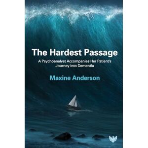 Maxine Anderson Hardest Passage: A Psychoanalyst Accompanies Her Patient’s Journey into Dementia Maxine Anderson Hardest Passage: A Psychoanalyst Accompanies Her Patient’s Journey into Dementia