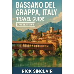 Sinclair, Rick Bassano Del Grappa, Italy Travel Guide (Latest Edition): Best Things to Do, Old Town, Historic Bridges, Day Trips & Hidden Gems of Veneto Sinclair, Rick Bassano Del Grappa, Italy Travel Guide (Latest Edition): Best Things to Do, Old Town, Historic Bridges, Day Trips & Hidden Gems of Veneto