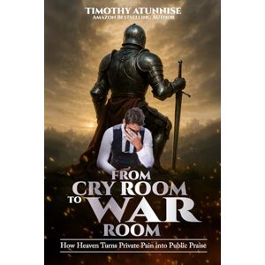 Atunnise, Timothy From Cry Room to War Room: How Heaven Turns Private Pain into Public Praise Atunnise, Timothy From Cry Room to War Room: How Heaven Turns Private Pain into Public Praise