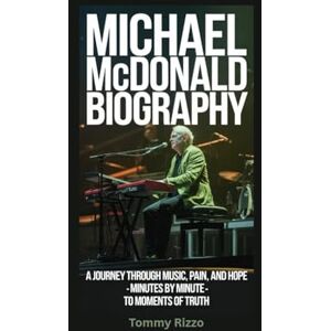 Rizzo, Tommy MICHAEL MCDONALD BIOGRAPHY: A Journey Through Music, Pain, and Hope Minutes by Minute to Moments of Truth Rizzo, Tommy MICHAEL MCDONALD BIOGRAPHY: A Journey Through Music, Pain, and Hope Minutes by Minute to Moments of Truth