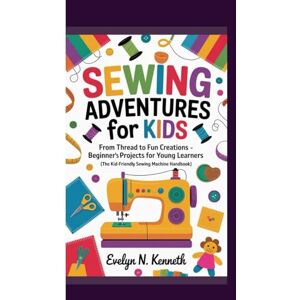 N. Kenneth, Evelyn SEWING ADVENTURES FOR KIDS: From Thread To Fun Creations Beginner’s Projects For Young Learners (The Kid-Friendly Sewing Machine Handbook) N. Kenneth, Evelyn SEWING ADVENTURES FOR KIDS: From Thread To Fun Creations Beginner’s Projects For Young Learners (The Kid-Friendly Sewing Machine Handbook)