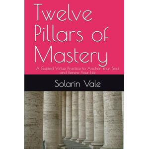 Vale, Solarin Twelve Pillars of Mastery: A Guided Virtue Practice to Anchor Your Soul and Renew Your Life Vale, Solarin Twelve Pillars of Mastery: A Guided Virtue Practice to Anchor Your Soul and Renew Your Life