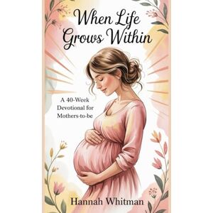 Whitman, Hannah When Life Grows Within: A 40-Week Devotional for Mothers-to-Be Whitman, Hannah When Life Grows Within: A 40-Week Devotional for Mothers-to-Be