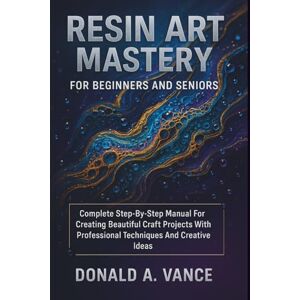 VANCE, DONALD A. Resin Art Mastery For Beginners And Seniors: Complete Step-By-Step Manual For Creating Beautiful Craft Projects With Professional Techniques And Creative Ideas VANCE, DONALD A. Resin Art Mastery For Beginners And Seniors: Complete Step-By-Step Manual For Creating Beautiful Craft Projects With Professional Techniques And Creative Ideas