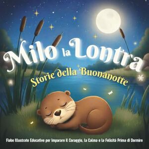 Grimaldi, Giusy Milo la Lontra Storie della Buonanotte: Tre Dolci Avventure Illustrate della Buonanotte per Insegnare Coraggio e Calma ai Bambini mentre si Addormentano Felici Grimaldi, Giusy Milo la Lontra Storie della Buonanotte: Tre Dolci Avventure Illustrate della Buonanotte per Insegnare Coraggio e Calma ai Bambini mentre si Addormentano Felici