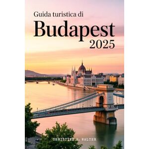 Walter, Christine S. Guida turistica di Budapest 2025: La guida di viaggio completa a colori alle principali attrazioni di Budapest, alla cultura locale e alle avventure del 2025 Walter, Christine S. Guida turistica di Budapest 2025: La guida di viaggio completa a colori alle principali attrazioni di Budapest, alla cultura locale e alle avventure del 2025