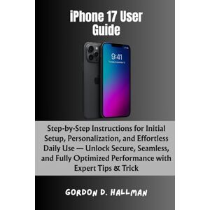 Hallman, Gordon D. iPhone 17 User Guide: Step-by-Step Instructions for Initial Setup, Personalization, and Effortless Daily Use — Unlock Secure, Seamless, and Fully ... (iPhone 17 Series Mastery Full Potential) Hallman, Gordon D. iPhone 17 User Guide: Step-by-Step Instructions for Initial Setup, Personalization, and Effortless Daily Use — Unlock Secure, Seamless, and Fully ... (iPhone 17 Series Mastery Full Potential)