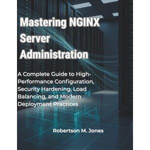 Jones, Robertson M. Mastering NGINX Server Administration: A Complete Guide to High-Performance Configuration, Security Hardening, Load Balancing, and Modern Deployment Practices Jones, Robertson M. Mastering NGINX Server Administration: A Complete Guide to High-Performance Configuration, Security Hardening, Load Balancing, and Modern Deployment Practices