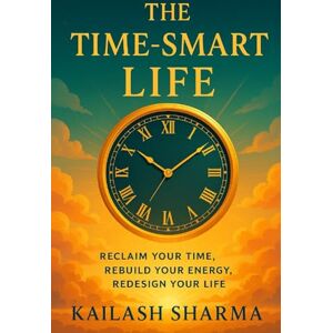 SHARMA, KAILASH THE TIME-SMART LIFE: RECLAIM YOUR TIME SHARMA, KAILASH THE TIME-SMART LIFE: RECLAIM YOUR TIME