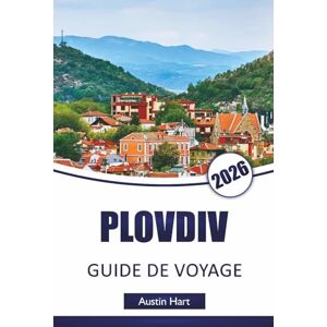 Hart, Austin PLOVDIV GUIDE DE VOYAGE 2026: Découvrez les principales attractions bulgares, musées, trésors cachés, cuisine locale, monuments historiques et conseils de voyage essentiels de Bulgarie Hart, Austin PLOVDIV GUIDE DE VOYAGE 2026: Découvrez les principales attractions bulgares, musées, trésors cachés, cuisine locale, monuments historiques et conseils de voyage essentiels de Bulgarie