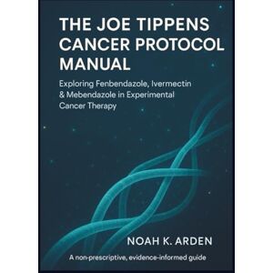 Arden, Noah K. The Joe Tippens Cancer Protocol Manual: Exploring Fenbendazole, Ivermectin & Mebendazole in Experimental Cancer Therapy Arden, Noah K. The Joe Tippens Cancer Protocol Manual: Exploring Fenbendazole, Ivermectin & Mebendazole in Experimental Cancer Therapy