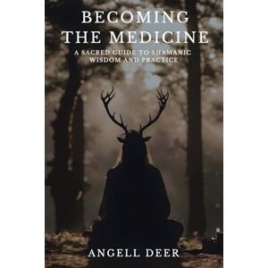 Deer, Angell Becoming the Medicine: A Sacred Guide to Shamanic Wisdom and Practice Deer, Angell Becoming the Medicine: A Sacred Guide to Shamanic Wisdom and Practice