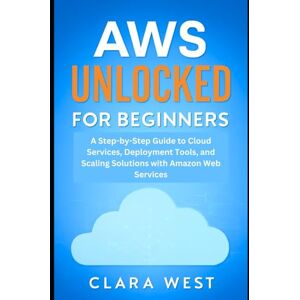 West, Clara AWS Unlocked for Beginners: A Step-by-Step Guide to Cloud Services, Deployment Tools, and Scaling Solutions with Amazon Web Services (Cloud Tech Mastery Updates) West, Clara AWS Unlocked for Beginners: A Step-by-Step Guide to Cloud Services, Deployment Tools, and Scaling Solutions with Amazon Web Services (Cloud Tech Mastery Updates)