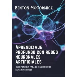 McCormick, Benton Aprendizaje profundo con redes neuronales artificiales: Guía práctica para el desarrollo de redes neuronales McCormick, Benton Aprendizaje profundo con redes neuronales artificiales: Guía práctica para el desarrollo de redes neuronales
