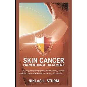 Sturm, Niklas L. Skin Cancer Prevention & Treatment: A Comprehensive Guide to Risk Reduction, Natural Remedies, and Medical Care for Lifelong Skin Health Sturm, Niklas L. Skin Cancer Prevention & Treatment: A Comprehensive Guide to Risk Reduction, Natural Remedies, and Medical Care for Lifelong Skin Health