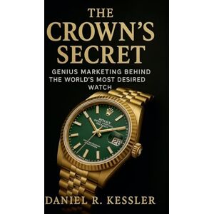 Kessler, Daniel R The Crown's Secret Genius Marketing Behind the World's Most Desired Watch: 1 (Luxury Brand Marketing) Kessler, Daniel R The Crown's Secret Genius Marketing Behind the World's Most Desired Watch: 1 (Luxury Brand Marketing)