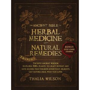 Wilson The Ancient Bible of Herbal Medicine and Natural Remedies: Unlock Ancient Wisdom: +200 Plants to Empower Your Health and Relieve Ailments Safely with Everyday Recipes to Create Potent Herbal Remedies Wilson The Ancient Bible of Herbal Medicine and Natural Remedies: Unlock Ancient Wisdom: +200 Plants to Empower Your Health and Relieve Ailments Safely with Everyday Recipes to Create Potent Herbal Remedies
