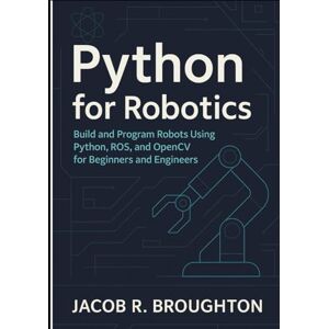 R Broughton, Jacob Python for Robotics: Build and Program Robots Using Python, ROS, and OpenCV for Beginners and Engineers R Broughton, Jacob Python for Robotics: Build and Program Robots Using Python, ROS, and OpenCV for Beginners and Engineers