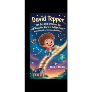 F. Marble, Mark DAVID TEPPER: The Boy Who Dreamed Big and Made the World a Better Place—An Inspiring Tale of Kindness and Adventure! F. Marble, Mark DAVID TEPPER: The Boy Who Dreamed Big and Made the World a Better Place—An Inspiring Tale of Kindness and Adventure!