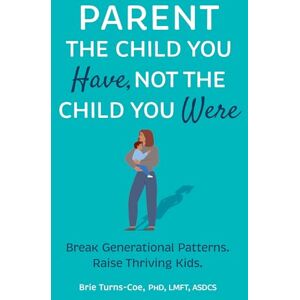 Turns-Coe, Brie Parent the Child You Have, Not the Child You Were: Break Generational Patterns. Raise Thriving Kids. Turns-Coe, Brie Parent the Child You Have, Not the Child You Were: Break Generational Patterns. Raise Thriving Kids.