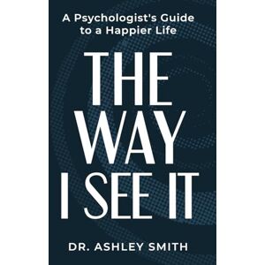 Smith, Dr. Ashley The Way I See It: A Psychologist’s Guide to a Happier Life Smith, Dr. Ashley The Way I See It: A Psychologist’s Guide to a Happier Life