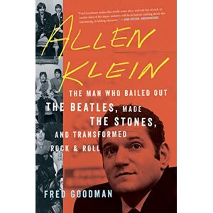 Goodman, Fred Allen Klein: The Man Who Bailed Out the Beatles, Made the Stones, and Transformed Rock & Roll Goodman, Fred Allen Klein: The Man Who Bailed Out the Beatles, Made the Stones, and Transformed Rock & Roll