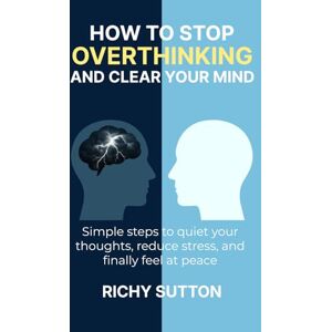 Sutton, Richy How To stop overthinking and clear your mind: Easy-to-follow steps to reduce stress, overcome negative thoughts, and break free from overthinking—letting go of past regrets and fear of the future Sutton, Richy How To stop overthinking and clear your mind: Easy-to-follow steps to reduce stress, overcome negative thoughts, and break free from overthinking—letting go of past regrets and fear of the future