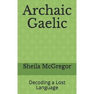 McGregor, Sheila Archaic Gaelic: Decoding a Lost Language: 5 (Culture and Language) McGregor, Sheila Archaic Gaelic: Decoding a Lost Language: 5 (Culture and Language)