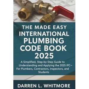 Darren L. Whitmore The Made Easy International Plumbing Code Book 2025: A Simplified, Step-by-Step Guide to Understanding and Applying the 2025 IPC—For Plumbers, Contractors, Inspectors, and Students Darren L. Whitmore The Made Easy International Plumbing Code Book 2025: A Simplified, Step-by-Step Guide to Understanding and Applying the 2025 IPC—For Plumbers, Contractors, Inspectors, and Students
