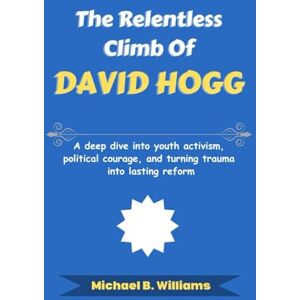 Williams, Michael B The Relentless Climb of David Hogg: A deep dive into youth activism, political courage, and turning trauma into lasting reform (The Story Behind Political Icons) Williams, Michael B The Relentless Climb of David Hogg: A deep dive into youth activism, political courage, and turning trauma into lasting reform (The Story Behind Political Icons)