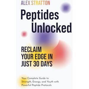 Stratton, Alex Peptides Unlocked: Reclaim Your Edge in Just 30 Days: Your Complete Guide to Strength, Energy, and Youth with Powerful Peptide Protocols (The Wellness Unlocked Series) Stratton, Alex Peptides Unlocked: Reclaim Your Edge in Just 30 Days: Your Complete Guide to Strength, Energy, and Youth with Powerful Peptide Protocols (The Wellness Unlocked Series)