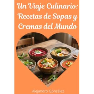 Gonzalez, Alejandro Un Viaje Culinario: Recetas de Sopas y Cremas del Mundo Gonzalez, Alejandro Un Viaje Culinario: Recetas de Sopas y Cremas del Mundo
