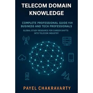 Chakravarty, Payel Telecom Domain Knowledge: Complete Professional Guide for Business and Tech Professionals: Global Study Resource for Career Shifts into Telecom Industry Chakravarty, Payel Telecom Domain Knowledge: Complete Professional Guide for Business and Tech Professionals: Global Study Resource for Career Shifts into Telecom Industry