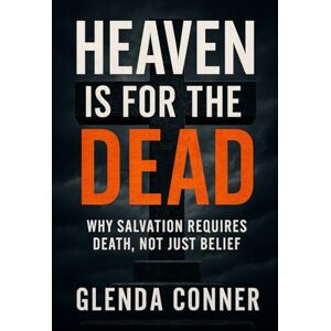 Conner, Glenda Heaven Is For the DEAD: Why Salvation Requires Death, Not Just Belief Conner, Glenda Heaven Is For the DEAD: Why Salvation Requires Death, Not Just Belief