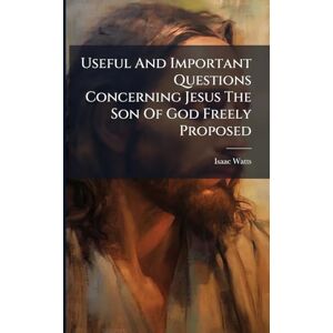 Watts, Isaac Useful And Important Questions Concerning Jesus The Son Of God Freely Proposed Watts, Isaac Useful And Important Questions Concerning Jesus The Son Of God Freely Proposed