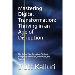 Kalluri, Dutt Mastering Digital Transformation: Thriving in an Age of Disruption: The Digital Transformation Playbook Navigating Disruption, Innovation, and Success Kalluri, Dutt Mastering Digital Transformation: Thriving in an Age of Disruption: The Digital Transformation Playbook Navigating Disruption, Innovation, and Success