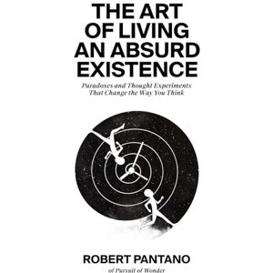 Pantano, Robert The Art of Living an Absurd Existence: Paradoxes and Thought Experiments That Change the Way You Think Pantano, Robert The Art of Living an Absurd Existence: Paradoxes and Thought Experiments That Change the Way You Think