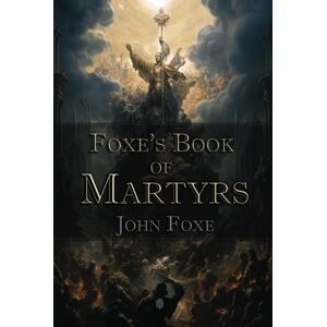 Foxe, John Foxe's Book of Martyrs: Christian Classics Foxe, John Foxe's Book of Martyrs: Christian Classics