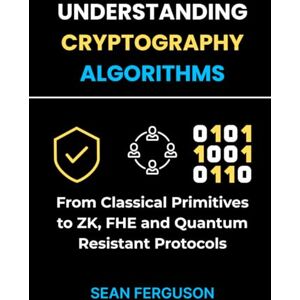 Ferguson, Sean Understanding Cryptography Algorithms: From Classical Primitives to ZK, FHE and Quantum Resistant Protocols Ferguson, Sean Understanding Cryptography Algorithms: From Classical Primitives to ZK, FHE and Quantum Resistant Protocols
